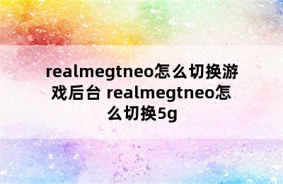 realmegtneo怎么切换游戏后台 realmegtneo怎么切换5g